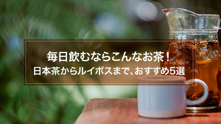 毎日飲むならこんなお茶！日本茶からルイボスティーまで、おすすめ5選